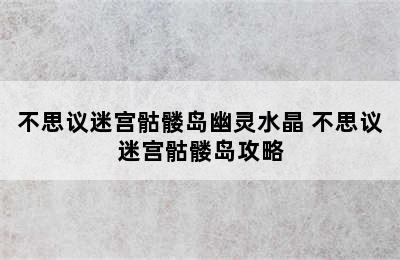 不思议迷宫骷髅岛幽灵水晶 不思议迷宫骷髅岛攻略